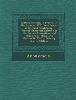 Letters Written in France, in the Summer 1790, to a Friend in England: Containing, Various Anecdotes Relative to the French Revolution; and Memoirs of Mons. and Madame Du