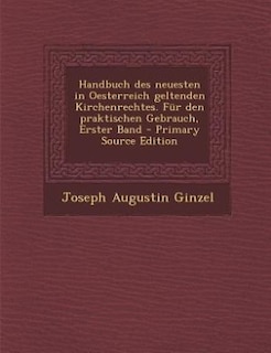 Handbuch des neuesten in Oesterreich geltenden Kirchenrechtes. Für den praktischen Gebrauch, Erster Band - Primary Source Edition