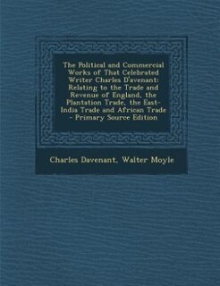 The Political and Commercial Works of That Celebrated Writer Charles D'avenant: Relating to the Trade and Revenue of England, the Plantation Trade, the East-India Trade and Africa