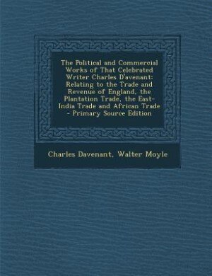 The Political and Commercial Works of That Celebrated Writer Charles D'avenant: Relating to the Trade and Revenue of England, the Plantation Trade, the East-India Trade and Africa