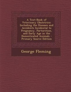 A Text-Book of Veterinary Obstetrics: Including the Diseases and Accidents Incidental to Pregnancy, Parturition, and Early Age in the Dom