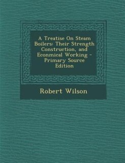A Treatise On Steam Boilers: Their Strength Construction, and Econmical Working - Primary Source Edition