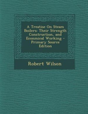 A Treatise On Steam Boilers: Their Strength Construction, and Econmical Working - Primary Source Edition