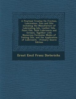 A Practical Treatise On Friction, Lubrication, Fats and Oils: Including the Manufacture of Lubricating Iols, Leather Oils, Paint Oils, Solid Lubricants and Greas