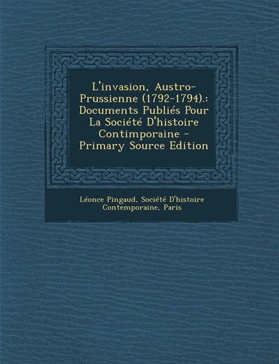 L'invasion, Austro-Prussienne (1792-1794).: Documents Publiés Pour La Société D'histoire Contimporaine - Primary Source Edition