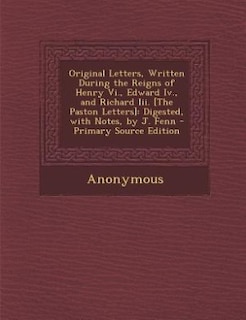 Original Letters, Written During the Reigns of Henry Vi., Edward Iv., and Richard Iii. [The Paston Letters]: Digested, with Notes, by J. Fenn - Primary Source Edition