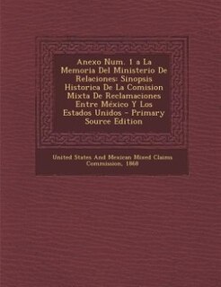 Anexo Num. 1 a La Memoria Del Ministerio De Relaciones: Sinopsis Historica De La Comision Mixta De Reclamaciones Entre México Y Los Estados Unidos - Primar