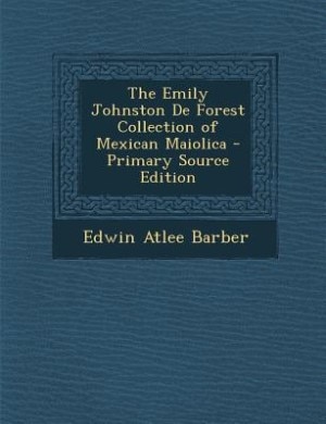 Couverture_The Emily Johnston De Forest Collection of Mexican Maiolica - Primary Source Edition