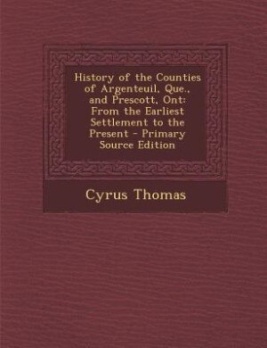 History of the Counties of Argenteuil, Que., and Prescott, Ont: From the Earliest Settlement to the Present