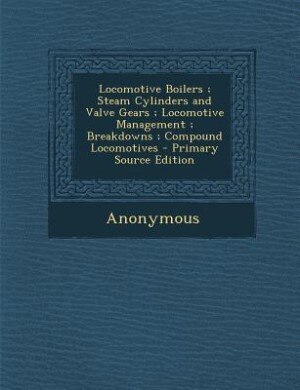 Locomotive Boilers ; Steam Cylinders and Valve Gears ; Locomotive Management ; Breakdowns ; Compound Locomotives - Primary Source Edition