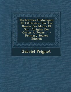 Recherches Historiques Et Littéraires Sur Les Danses Des Morts Et Sur L'origine Des Cartes À Jouer ... - Primary Source Edition