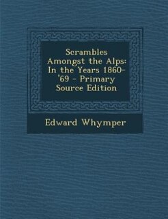 Scrambles Amongst the Alps: In the Years 1860-'69 - Primary Source Edition