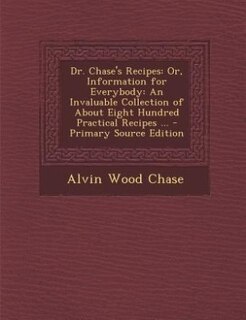Dr. Chase's Recipes: Or, Information for Everybody: An Invaluable Collection of About Eight Hundred Practical Recipes ..