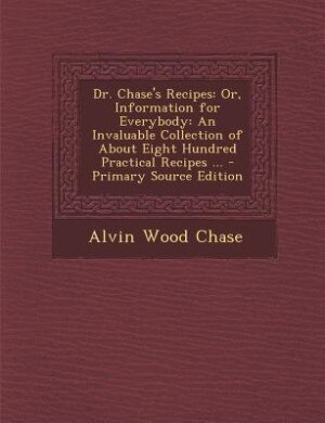 Dr. Chase's Recipes: Or, Information for Everybody: An Invaluable Collection of About Eight Hundred Practical Recipes ..