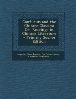 Confucius and the Chinese Classics: Or, Readings in Chinese Literature - Primary Source Edition