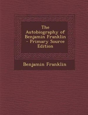 The Autobiography of Benjamin Franklin - Primary Source Edition