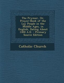 The Prymer, Or, Prayer-Book of the Lay People in the Middle Ages, in English, Dating About 1400 A.D. - Primary Source Edition