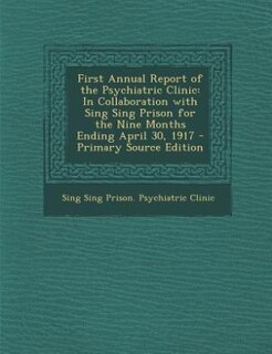 First Annual Report of the Psychiatric Clinic: In Collaboration with Sing Sing Prison for the Nine Months Ending April 30, 1917 - Primary Source E