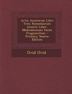 Artis Amatoriae Libri Tres: Remediorum Amoris Liber, Medicaminum Faciei Fragmentum - Primary Source Edition