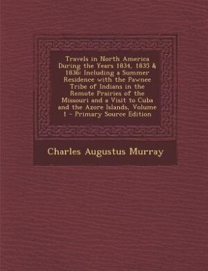 Travels in North America During the Years 1834, 1835 & 1836: Including a Summer Residence with the Pawnee Tribe of Indians in the Remote Prairies of the Missour