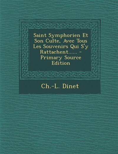 Front cover_Saint Symphorien Et Son Culte, Avec Tous Les Souvenirs Qui S'y Rattachent...... - Primary Source Edition