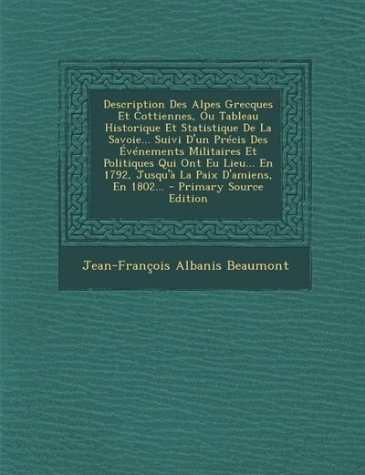 Front cover_Description Des Alpes Grecques Et Cottiennes, Ou Tableau Historique Et Statistique De La Savoie... Suivi D'un Précis Des Événements Militaires Et Politiques Qui Ont Eu Lieu... En 1792, Jusqu'à La Paix D'amiens, En 1802... - Primary Source Edition