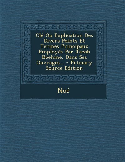 Clé Ou Explication Des Divers Points Et Termes Principaux Employés Par Jacob Boehme, Dans Ses Ouvrages...