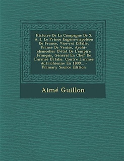 Front cover_Histoire De La Campagne De S. A. I. Le Prince Eugène-napoléon De France, Vice-roi Dítalie, Prince De Venise, Archi-chancelier D'état De L'empire Français, Général En Chef De L'armeé D'italie, Contre L'armée Autrichienne En 1809...