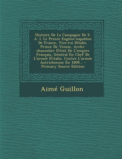Front cover_Histoire De La Campagne De S. A. I. Le Prince Eugène-napoléon De France, Vice-roi Dítalie, Prince De Venise, Archi-chancelier D'état De L'empire Français, Général En Chef De L'armeé D'italie, Contre L'armée Autrichienne En 1809...