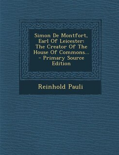 Simon De Montfort, Earl Of Leicester: The Creator Of The House Of Commons... - Primary Source Edition