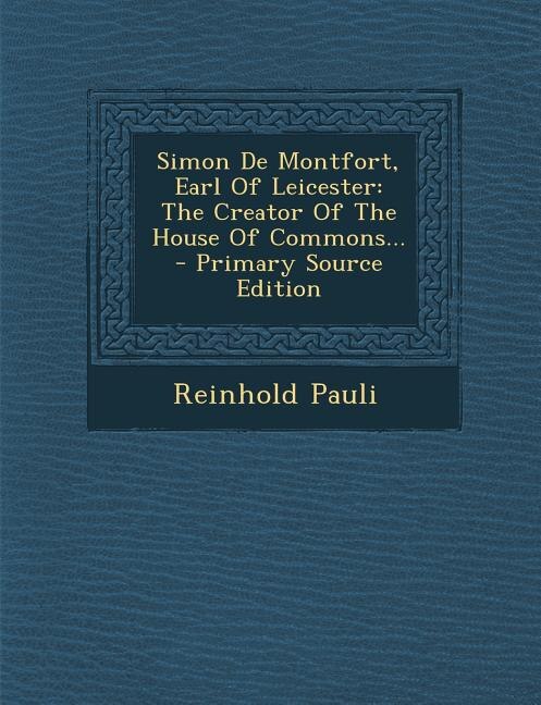 Simon De Montfort, Earl Of Leicester: The Creator Of The House Of Commons... - Primary Source Edition