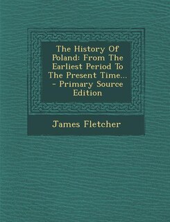 The History Of Poland: From The Earliest Period To The Present Time... - Primary Source Edition