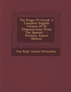 The Reign Of Greed: A Complete English Version Of El Filibusterismo From The Spanish...