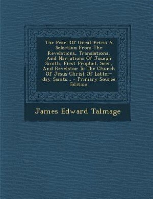 The Pearl Of Great Price: A Selection From The Revelations, Translations, And Narrations Of Joseph Smith, First Prophet, Seer