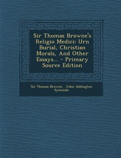 Sir Thomas Browne's Religio Medici: Urn Burial, Christian Morals, And Other Essays... - Primary Source Edition