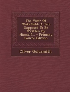 The Vicar Of Wakefield: A Tale Supposed To Be Written By Himself... - Primary Source Edition