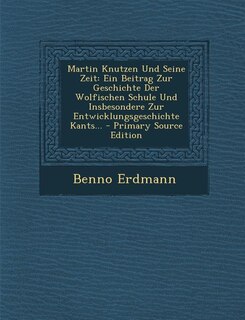 Martin Knutzen Und Seine Zeit: Ein Beitrag Zur Geschichte Der Wolfischen Schule Und Insbesondere Zur Entwicklungsgeschichte Kants.