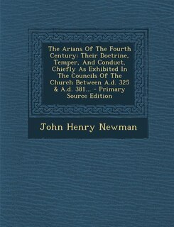 The Arians Of The Fourth Century: Their Doctrine, Temper, And Conduct, Chiefly As Exhibited In The Councils Of The Church Between A.d