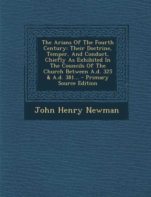 The Arians Of The Fourth Century: Their Doctrine, Temper, And Conduct, Chiefly As Exhibited In The Councils Of The Church Between A.d