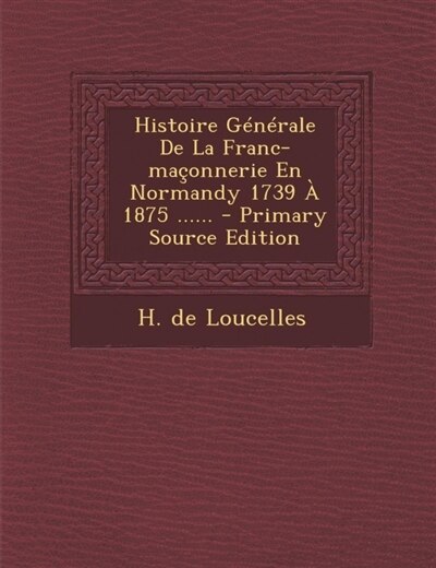 Couverture_Histoire Générale De La Franc-maçonnerie En Normandy 1739 À 1875 ......