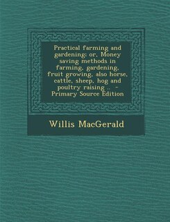 Couverture_Practical farming and gardening; or, Money saving methods in farming, gardening, fruit growing, also horse, cattle, sheep, hog and poultry raising ..  - Primary Source Edition