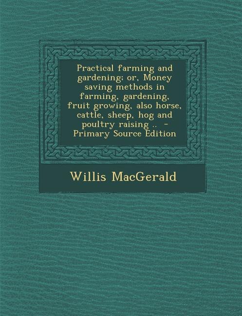 Couverture_Practical farming and gardening; or, Money saving methods in farming, gardening, fruit growing, also horse, cattle, sheep, hog and poultry raising ..  - Primary Source Edition