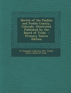 Front cover_Sketch of the Pueblos and Pueblo County, Colorado. Illustrated. Published by the Board of Trade  - Primary Source Edition