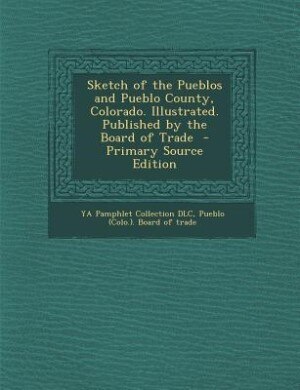 Front cover_Sketch of the Pueblos and Pueblo County, Colorado. Illustrated. Published by the Board of Trade  - Primary Source Edition