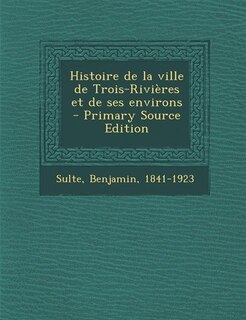 Histoire de la ville de Trois-Rivières et de ses environs - Primary Source Edition