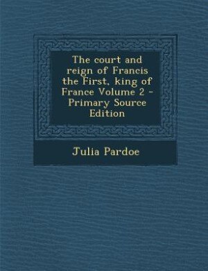 The court and reign of Francis the First, king of France Volume 2 - Primary Source Edition