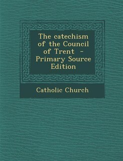 The catechism of the Council of Trent  - Primary Source Edition