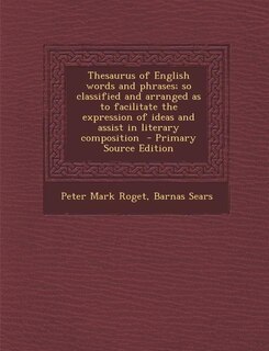 Thesaurus of English words and phrases; so classified and arranged as to facilitate the expression of ideas and assist in literary composition  - Primary Source Edition