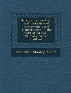 Garenganze, west and east: a review of twenty-one years' pioneer work in the heart of Africa  - Primary Source Edition