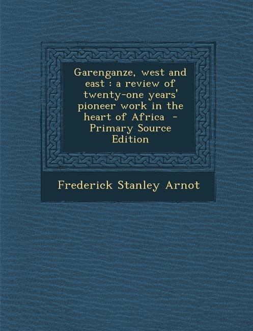 Garenganze, west and east: a review of twenty-one years' pioneer work in the heart of Africa  - Primary Source Edition